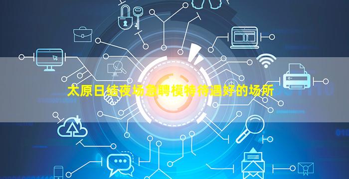 太原日结夜场急聘模特待遇好的场所